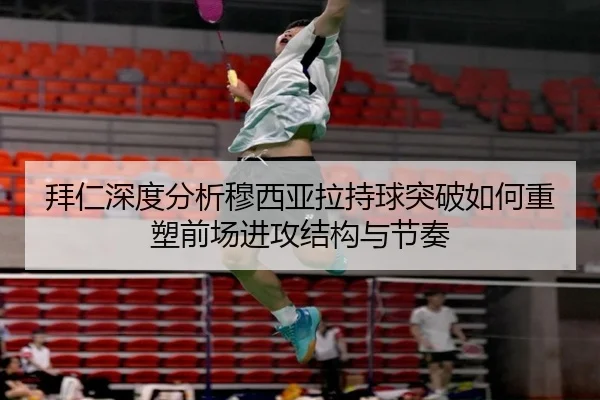 拜仁深度分析穆西亚拉持球突破如何重塑前场进攻结构与节奏