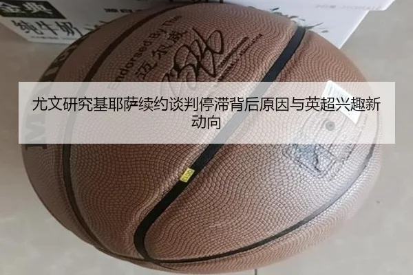 尤文研究基耶萨续约谈判停滞背后原因与英超兴趣新动向