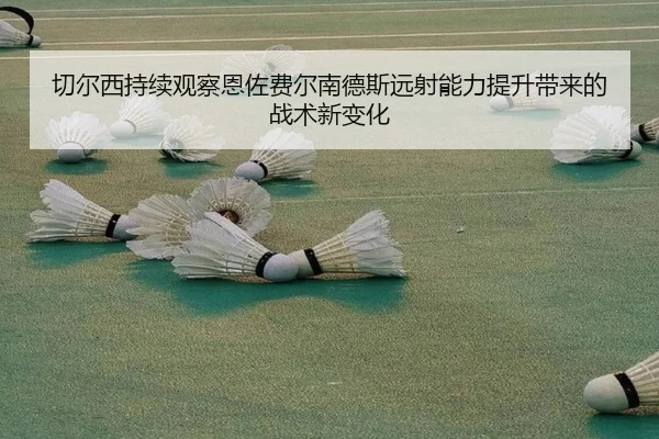 切尔西持续观察恩佐费尔南德斯远射能力提升带来的战术新变化