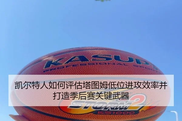 凯尔特人如何评估塔图姆低位进攻效率并打造季后赛关键武器