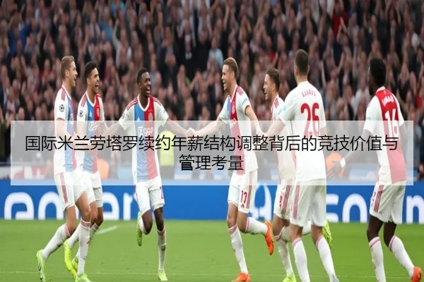 国际米兰劳塔罗续约年薪结构调整背后的竞技价值与管理考量