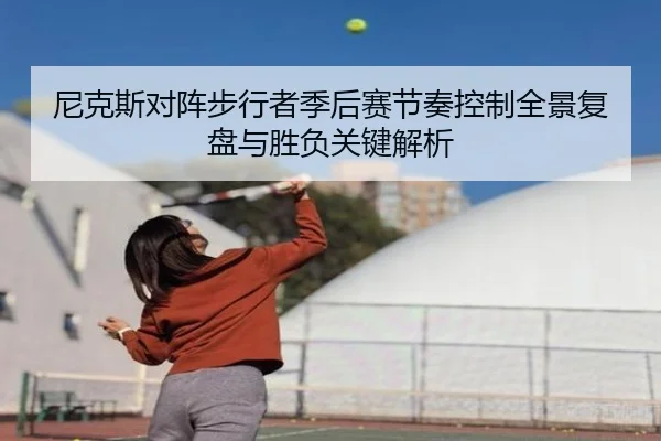 尼克斯对阵步行者季后赛节奏控制全景复盘与胜负关键解析