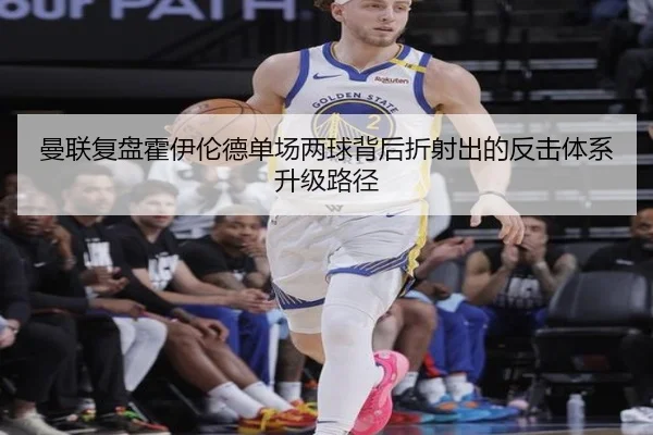 曼联复盘霍伊伦德单场两球背后折射出的反击体系升级路径