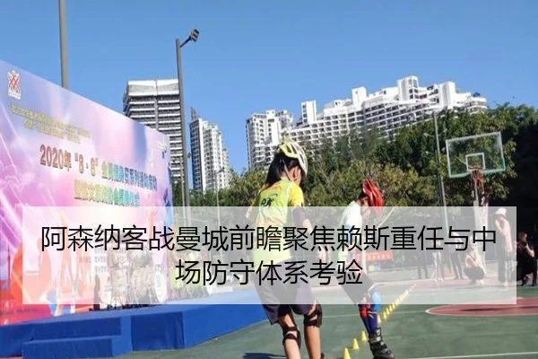 阿森纳客战曼城前瞻聚焦赖斯重任与中场防守体系考验