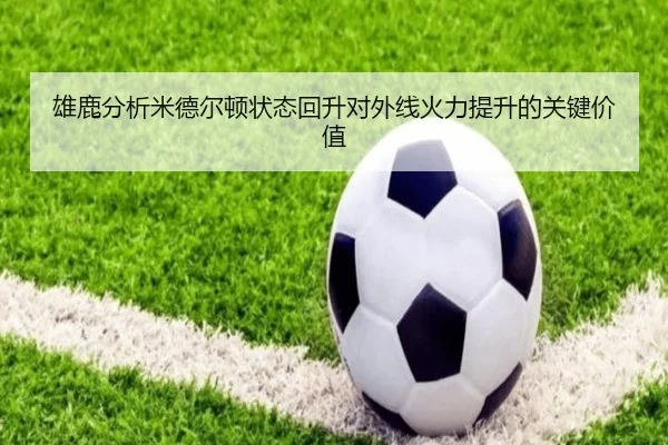 雄鹿分析米德尔顿状态回升对外线火力提升的关键价值