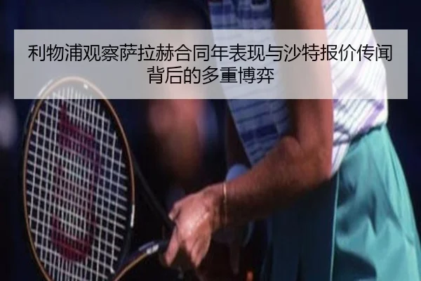 利物浦观察萨拉赫合同年表现与沙特报价传闻背后的多重博弈