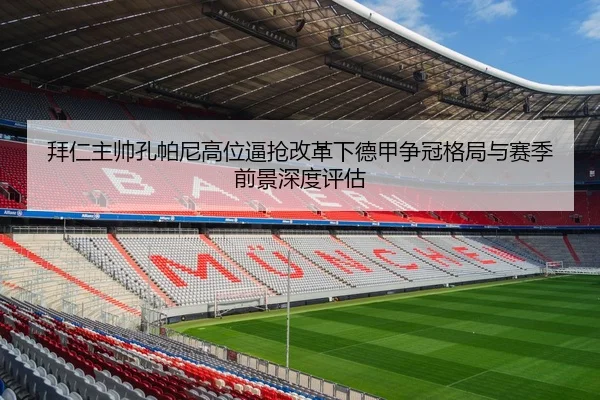 拜仁主帅孔帕尼高位逼抢改革下德甲争冠格局与赛季前景深度评估