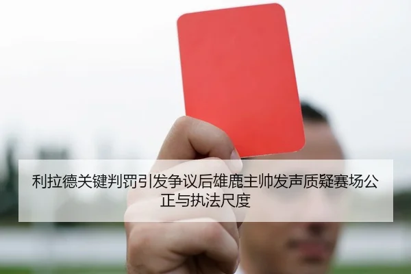 利拉德关键判罚引发争议后雄鹿主帅发声质疑赛场公正与执法尺度