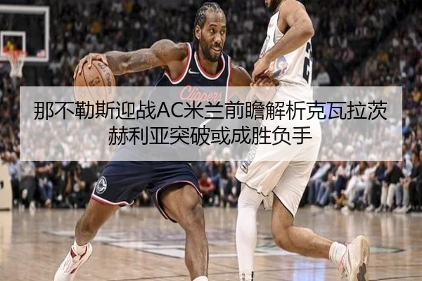 那不勒斯迎战AC米兰前瞻解析克瓦拉茨赫利亚突破或成胜负手