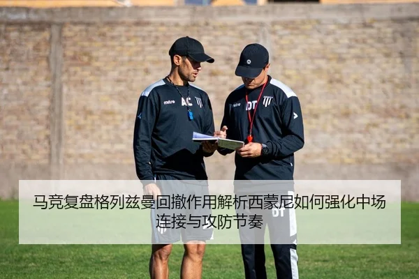马竞复盘格列兹曼回撤作用解析西蒙尼如何强化中场连接与攻防节奏