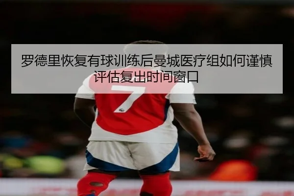 罗德里恢复有球训练后曼城医疗组如何谨慎评估复出时间窗口