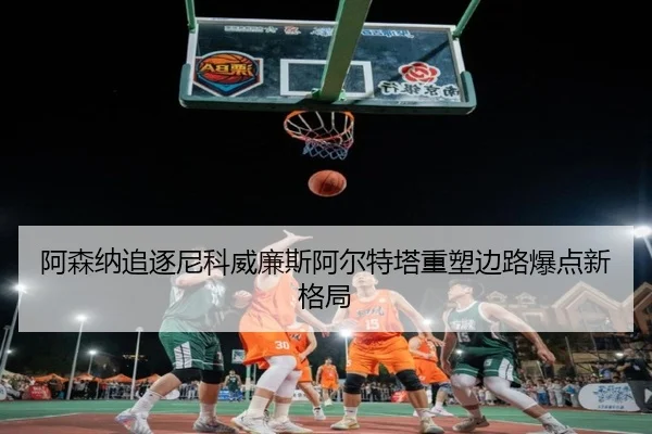 阿森纳追逐尼科威廉斯阿尔特塔重塑边路爆点新格局