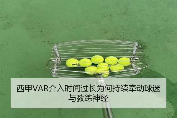 西甲VAR介入时间过长为何持续牵动球迷与教练神经
